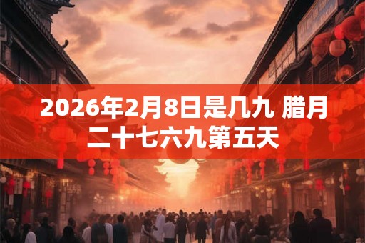 2026年2月8日是几九 腊月二十七六九第五天
