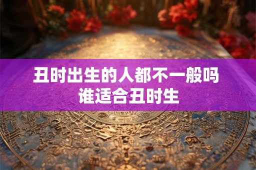 丑时出生的人都不一般吗 谁适合丑时生