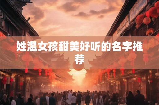 姓温女孩甜美好听的名字推荐 姓温女孩甜美好听的名字推荐