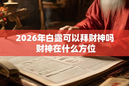 2026年白露可以拜财神吗 财神在什么方位 2026年白露可以拜财神吗 财神在什么方位