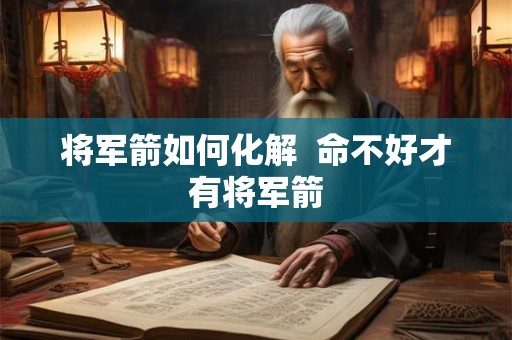 将军箭如何化解 命不好才有将军箭 将军箭如何化解 命不好才有将军箭