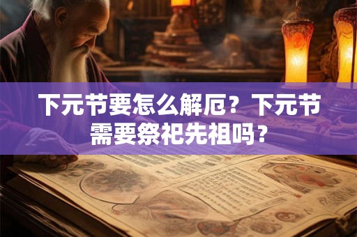 下元节要怎么解厄？下元节需要祭祀先祖吗？