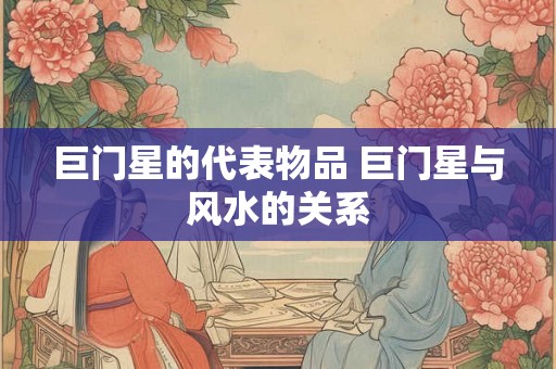 巨门星的代表物品 巨门星与风水的关系 巨门星的代表物品 巨门星与风水的关系
