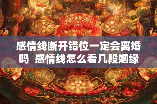 感情线断开错位一定会离婚吗  感情线怎么看几段姻缘