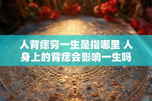 人背痣穷一生是指哪里 人身上的背痣会影响一生吗