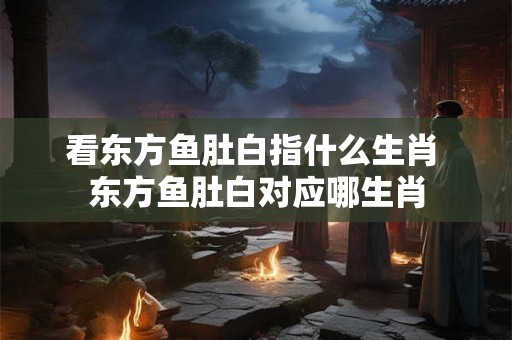 看东方鱼肚白指什么生肖 东方鱼肚白对应哪生肖