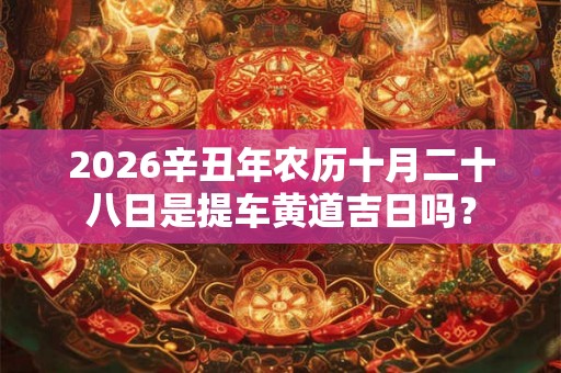 2026辛丑年农历十月二十八日是提车黄道吉日吗？
