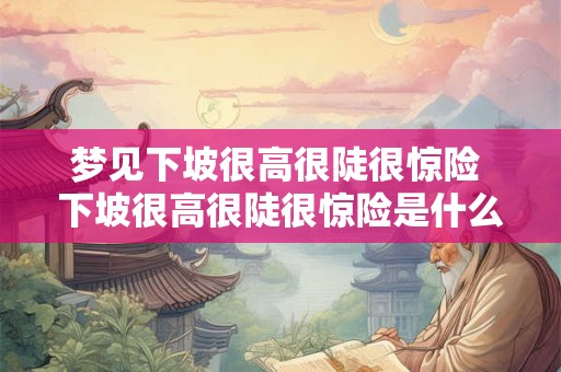 梦见下坡很高很陡很惊险 下坡很高很陡很惊险是什么梦