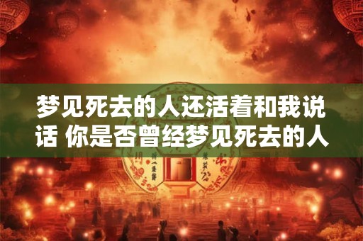 梦见死去的人还活着和我说话 你是否曾经梦见死去的人依然活着甚至和你对话
