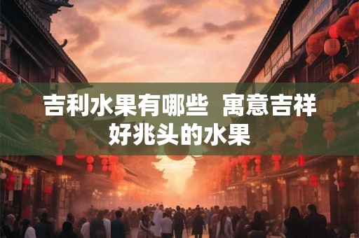 吉利水果有哪些  寓意吉祥好兆头的水果