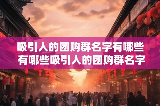 吸引人的团购群名字有哪些 有哪些吸引人的团购群名字 吸引人的团购群名字有哪些 有哪些吸引人的团购群名字