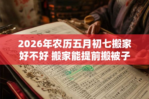 2026年农历五月初七搬家好不好 搬家能提前搬被子吗