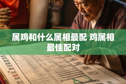 属鸡和什么属相最配 鸡属相最佳配对