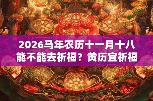 2026马年农历十一月十八能不能去祈福？黄历宜祈福不