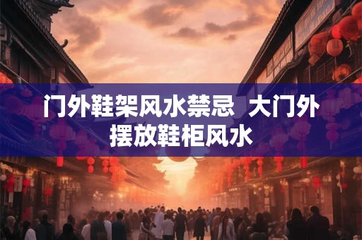 门外鞋架风水禁忌 大门外摆放鞋柜风水 门外鞋架风水禁忌 大门外摆放鞋柜风水