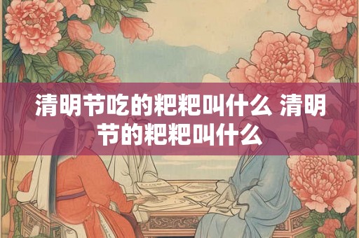 清明节吃的粑粑叫什么 清明节的粑粑叫什么