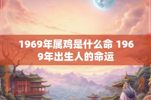 1969年属鸡是什么命 1969年出生人的命运