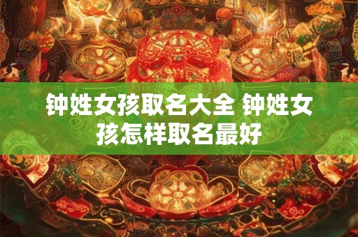钟姓女孩取名大全 钟姓女孩怎样取名最好 钟姓女孩取名大全 钟姓女孩怎样取名最好