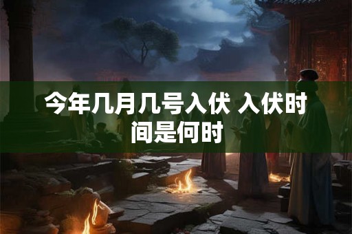 今年几月几号入伏 入伏时间是何时