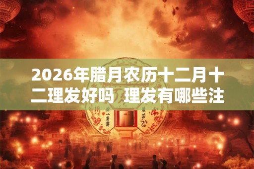 2026年腊月农历十二月十二理发好吗  理发有哪些注意事项