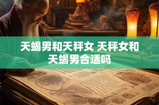 天蝎男和天秤女 天秤女和天蝎男合适吗