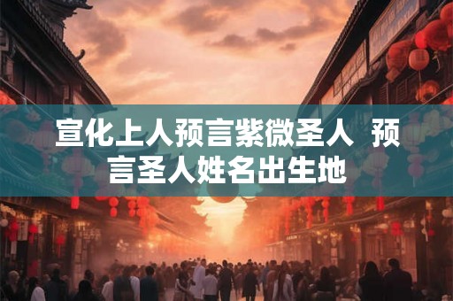 宣化上人预言紫微圣人  预言圣人姓名出生地