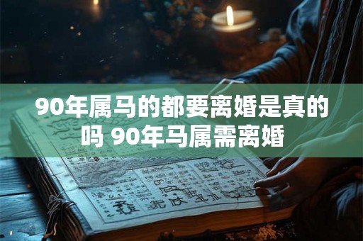90年属马的都要离婚是真的吗 90年马属需离婚