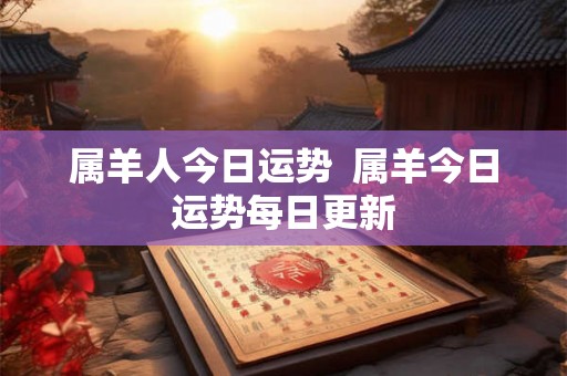 属羊人今日运势  属羊今日运势每日更新