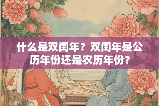 什么是双闰年?双闰年是公历年份还是农历年份? 什么是双闰年?双闰年是公历年份还是农历年份?
