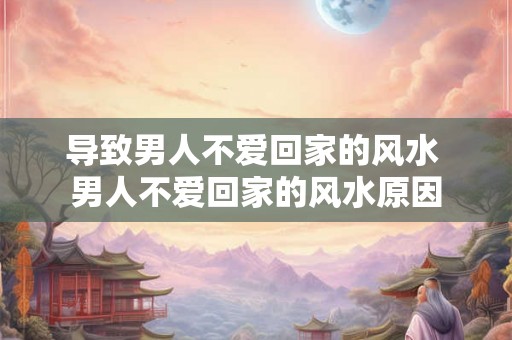 导致男人不爱回家的风水 男人不爱回家的风水原因