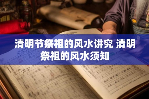 清明节祭祖的风水讲究 清明祭祖的风水须知 清明节祭祖的风水讲究 清明祭祖的风水须知