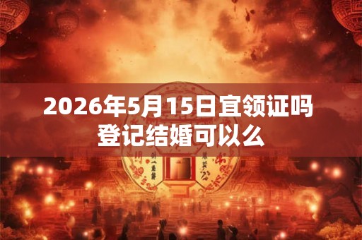 2026年5月15日宜领证吗 登记结婚可以么