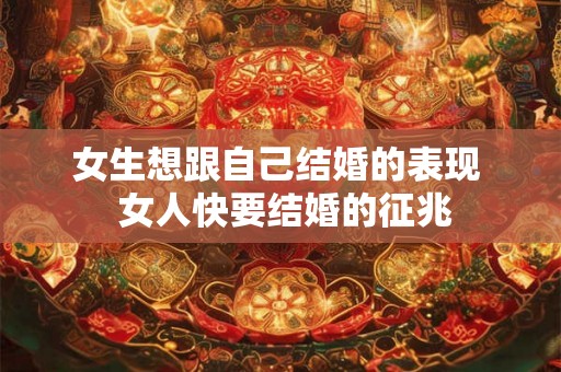 女生想跟自己结婚的表现 女人快要结婚的征兆 女生想跟自己结婚的表现 女人快要结婚的征兆