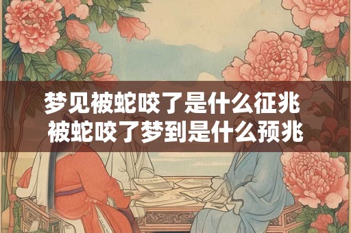 梦见被蛇咬了是什么征兆 被蛇咬了梦到是什么预兆