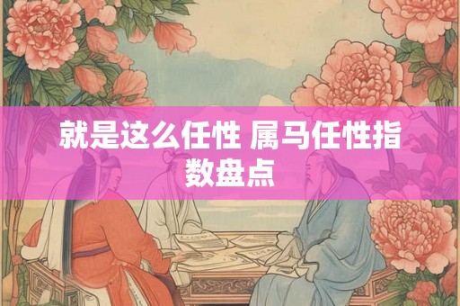 就是这么任性 属马任性指数盘点