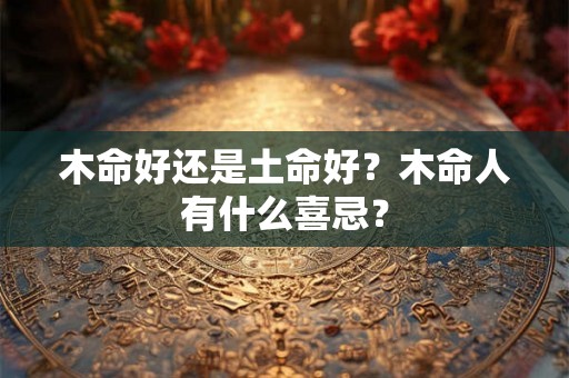 木命好还是土命好？木命人有什么喜忌？