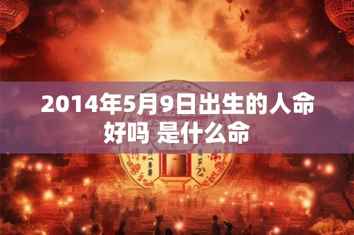 2014年5月9日出生的人命好吗 是什么命