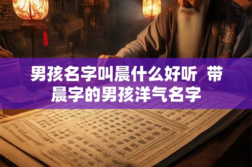 男孩名字叫晨什么好听  带晨字的男孩洋气名字