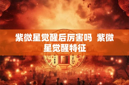 紫微星觉醒后厉害吗  紫微星觉醒特征