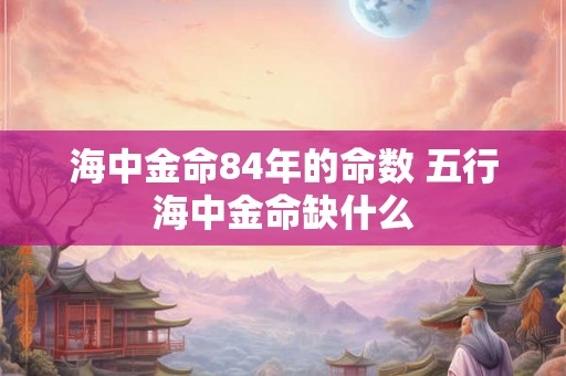 海中金命84年的命数 五行海中金命缺什么