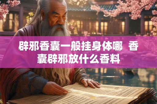 辟邪香囊一般挂身体哪 香囊辟邪放什么香料 辟邪香囊一般挂身体哪 香囊辟邪放什么香料