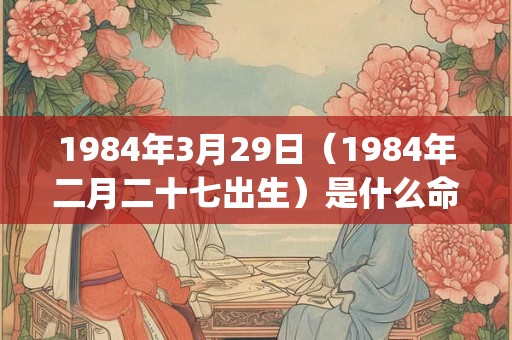1984年3月29日（1984年二月二十七出生）是什么命_命运如何