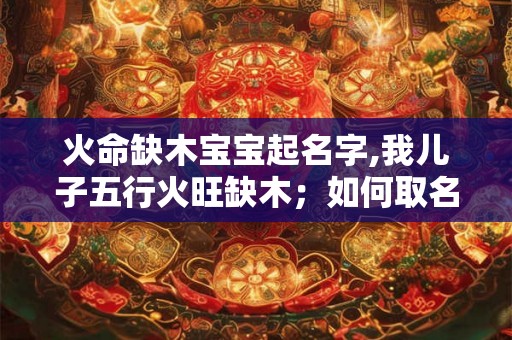 火命缺木宝宝起名字,我儿子五行火旺缺木；如何取名，季姓