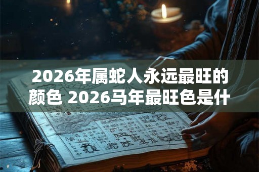 2026年属蛇人永远最旺的颜色 2026马年最旺色是什么 2026年属蛇人永远最旺的颜色 2026马年最旺色是什么