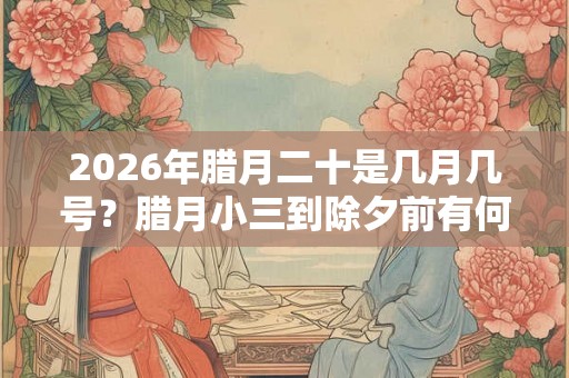 2026年腊月二十是几月几号？腊月小三到除夕前有何习俗？