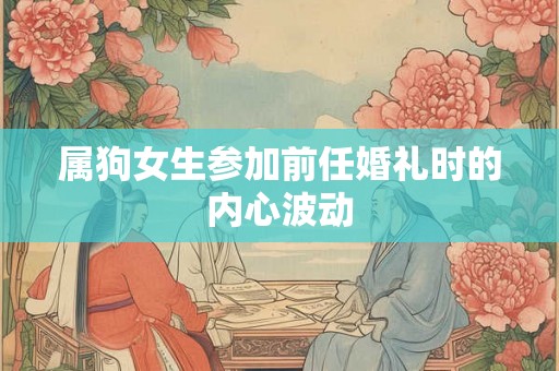 属狗女生参加前任婚礼时的内心波动