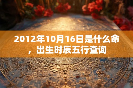 2012年10月16日是什么命，出生时辰五行查询