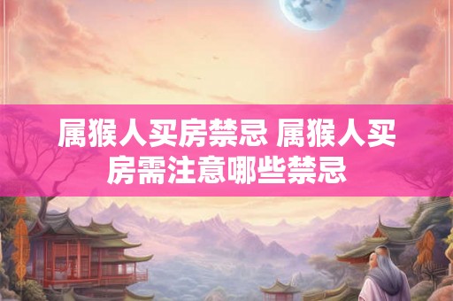 属猴人买房禁忌 属猴人买房需注意哪些禁忌