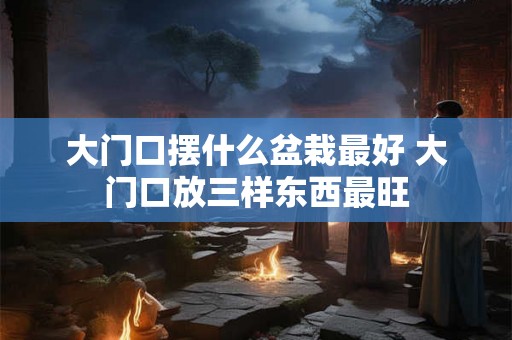 大门口摆什么盆栽最好 大门口放三样东西最旺