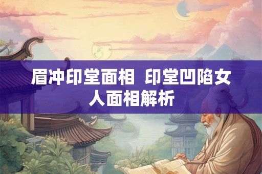 眉冲印堂面相  印堂凹陷女人面相解析